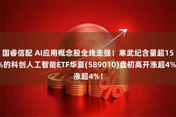国睿信配 AI应用概念股全线走强！寒武纪含量超15%的科创人工智能ETF华夏(589010)盘初高开涨超4%！