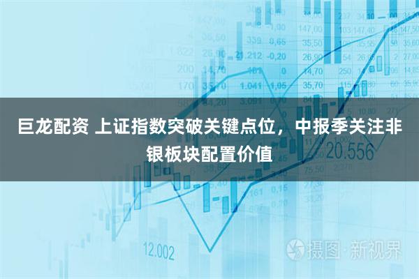 巨龙配资 上证指数突破关键点位，中报季关注非银板块配置价值