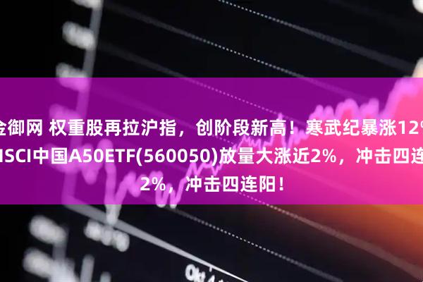 金御网 权重股再拉沪指，创阶段新高！寒武纪暴涨12%，MSCI中国A50ETF(560050)放量大涨近2%，冲击四连阳！