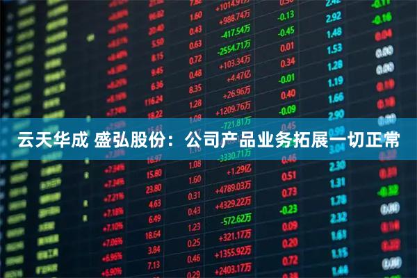 云天华成 盛弘股份：公司产品业务拓展一切正常