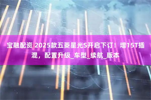 宝融配资 2025款五菱星光S开启下订！增15T插混，配置升级_车型_续航_版本