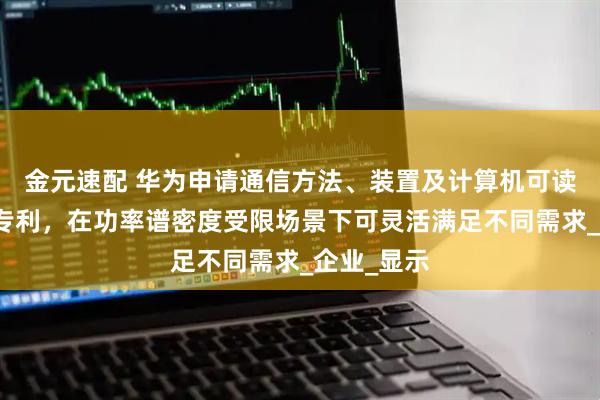 金元速配 华为申请通信方法、装置及计算机可读存储介质专利，在功率谱密度受限场景下可灵活满足不同需求_企业_显示