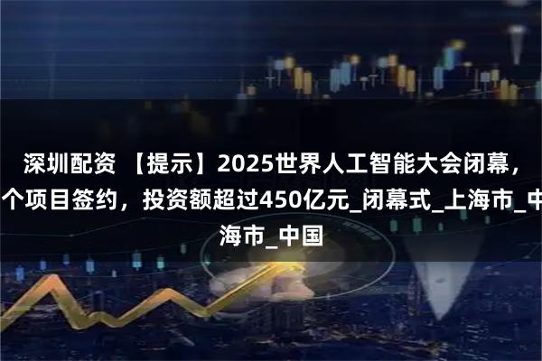 深圳配资 【提示】2025世界人工智能大会闭幕，32个项目签约，投资额超过450亿元_闭幕式_上海市_中国