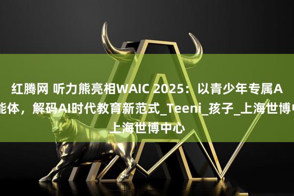 红腾网 听力熊亮相WAIC 2025：以青少年专属AI智能体，解码AI时代教育新范式_Teeni_孩子_上海世博中心
