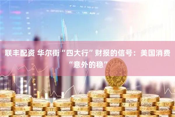 联丰配资 华尔街“四大行”财报的信号：美国消费“意外的稳”