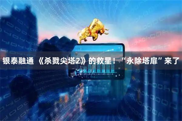 银泰融通 《杀戮尖塔2》的救星！“永除塔扉”来了