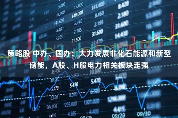 策略股 中办、国办：大力发展非化石能源和新型储能，A股、H股电力相关板块走强