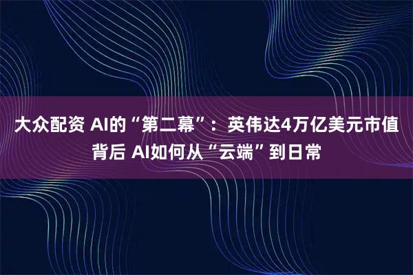 大众配资 AI的“第二幕”：英伟达4万亿美元市值背后 AI如何从“云端”到日常