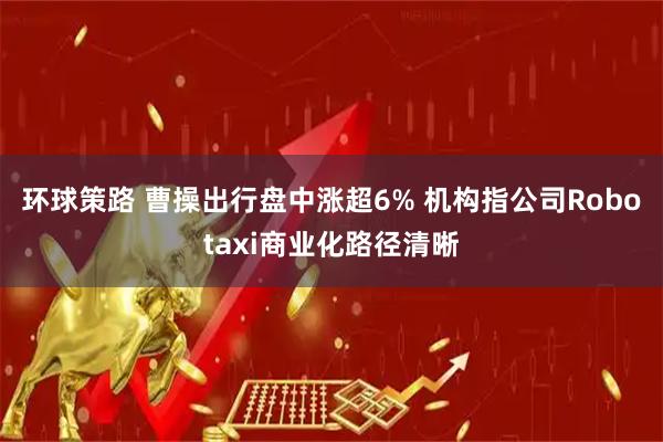 环球策路 曹操出行盘中涨超6% 机构指公司Robotaxi商业化路径清晰