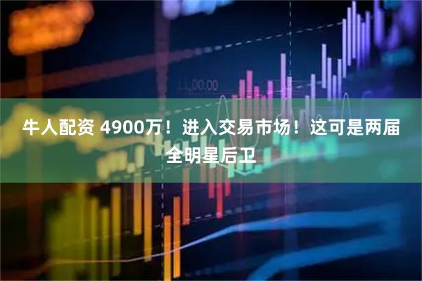 牛人配资 4900万！进入交易市场！这可是两届全明星后卫