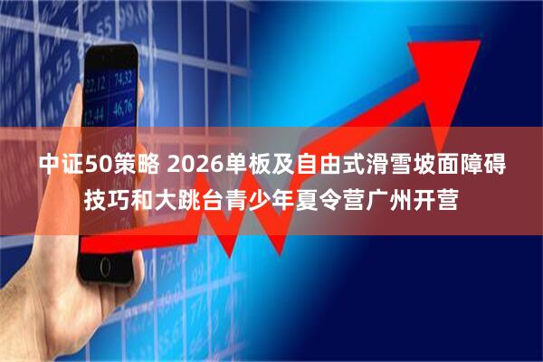 中证50策略 2026单板及自由式滑雪坡面障碍技巧和大跳台青少年夏令营广州开营