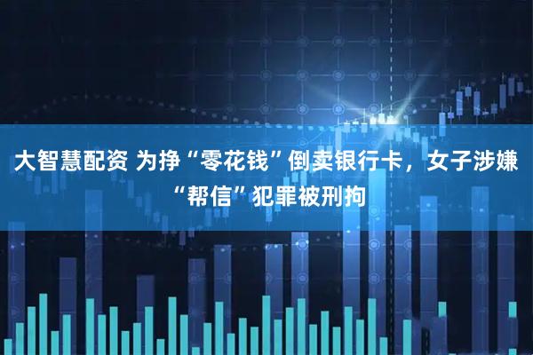 大智慧配资 为挣“零花钱”倒卖银行卡，女子涉嫌“帮信”犯罪被刑拘