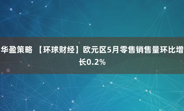 华盈策略 【环球财经】欧元区5月零售销售量环比增长0.2%